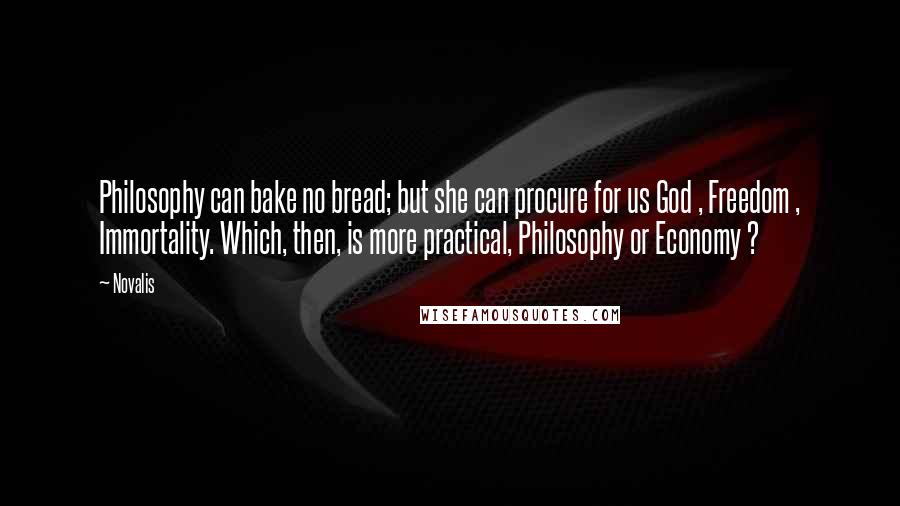 Novalis Quotes: Philosophy can bake no bread; but she can procure for us God , Freedom , Immortality. Which, then, is more practical, Philosophy or Economy ?