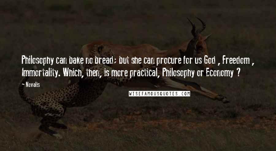 Novalis Quotes: Philosophy can bake no bread; but she can procure for us God , Freedom , Immortality. Which, then, is more practical, Philosophy or Economy ?