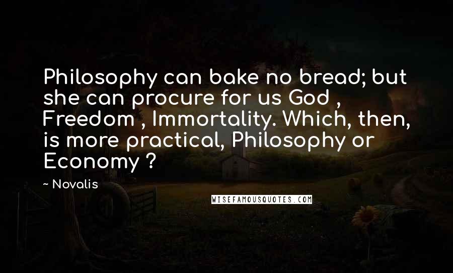 Novalis Quotes: Philosophy can bake no bread; but she can procure for us God , Freedom , Immortality. Which, then, is more practical, Philosophy or Economy ?