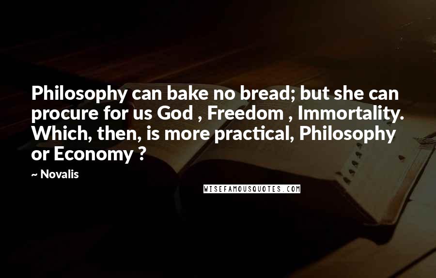 Novalis Quotes: Philosophy can bake no bread; but she can procure for us God , Freedom , Immortality. Which, then, is more practical, Philosophy or Economy ?