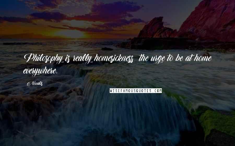 Novalis Quotes: Philosophy is really homesickness: the urge to be at home everywhere.