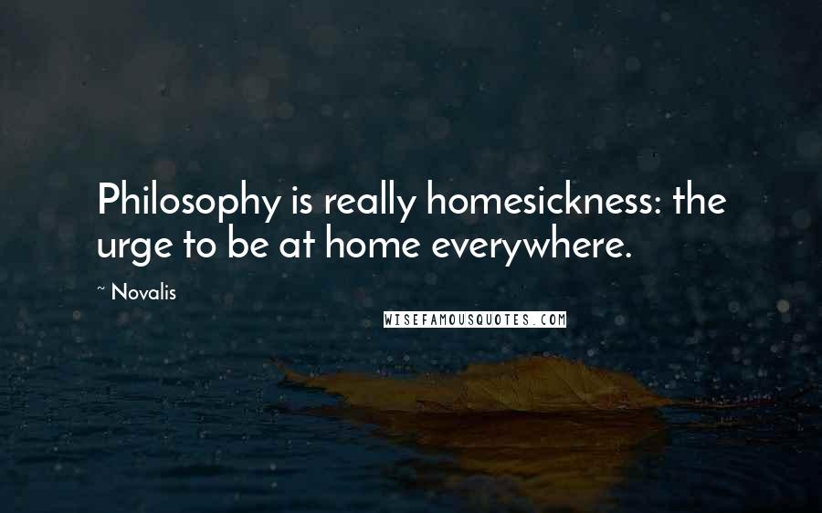 Novalis Quotes: Philosophy is really homesickness: the urge to be at home everywhere.