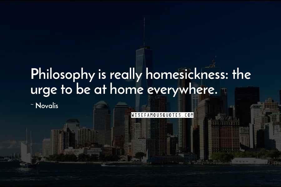 Novalis Quotes: Philosophy is really homesickness: the urge to be at home everywhere.