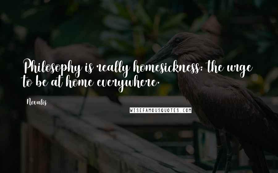 Novalis Quotes: Philosophy is really homesickness: the urge to be at home everywhere.