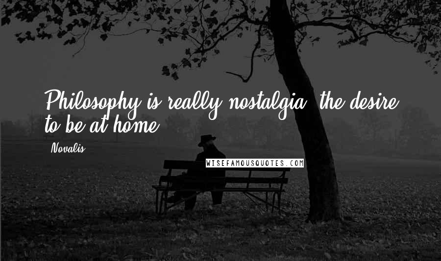 Novalis Quotes: Philosophy is really nostalgia, the desire to be at home.