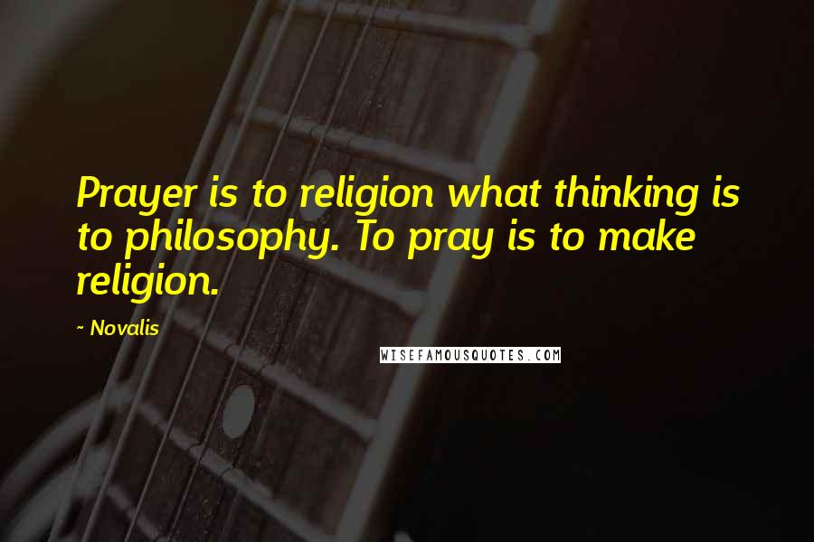 Novalis Quotes: Prayer is to religion what thinking is to philosophy. To pray is to make religion.