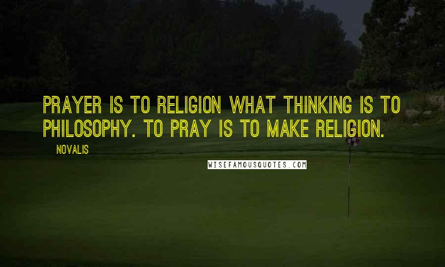 Novalis Quotes: Prayer is to religion what thinking is to philosophy. To pray is to make religion.
