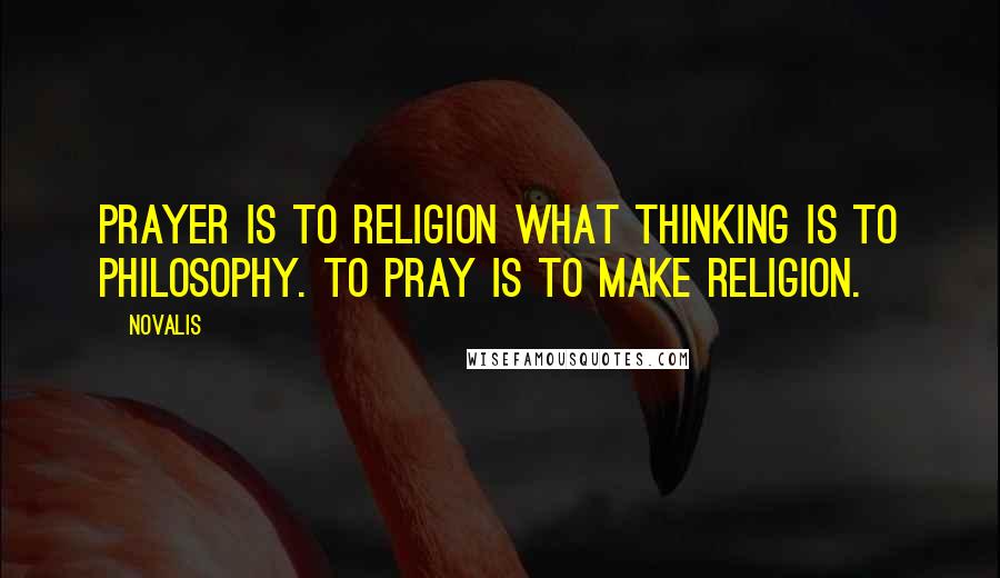 Novalis Quotes: Prayer is to religion what thinking is to philosophy. To pray is to make religion.