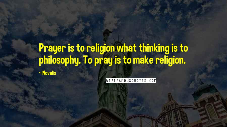 Novalis Quotes: Prayer is to religion what thinking is to philosophy. To pray is to make religion.