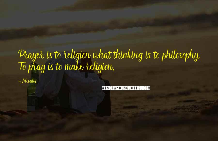 Novalis Quotes: Prayer is to religion what thinking is to philosophy. To pray is to make religion.