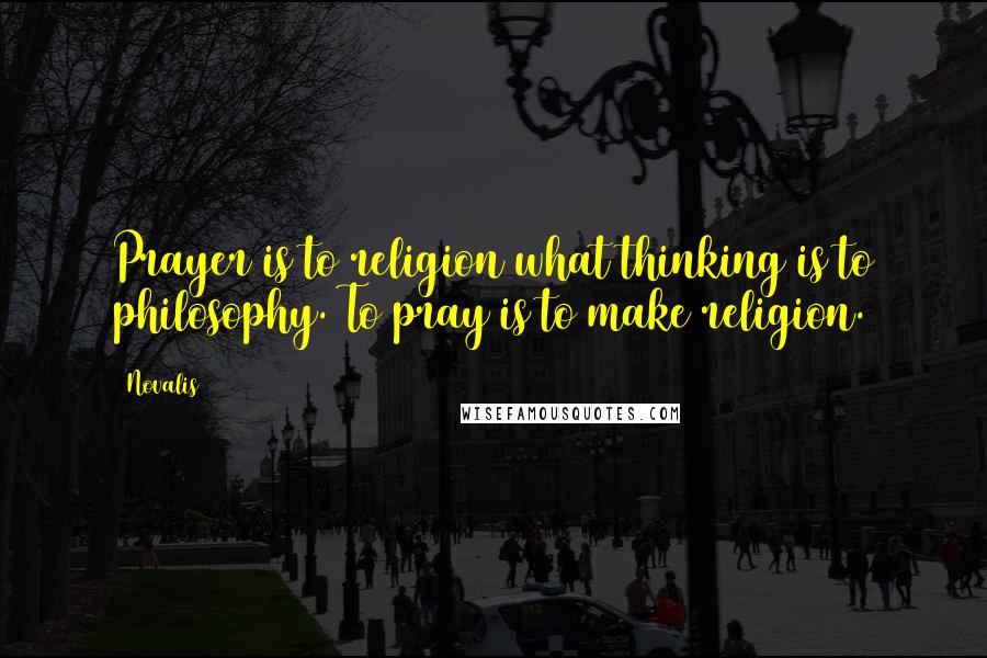 Novalis Quotes: Prayer is to religion what thinking is to philosophy. To pray is to make religion.