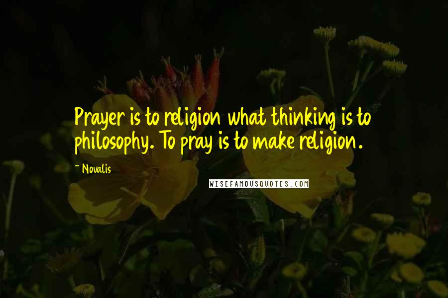 Novalis Quotes: Prayer is to religion what thinking is to philosophy. To pray is to make religion.