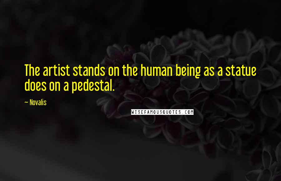 Novalis Quotes: The artist stands on the human being as a statue does on a pedestal.