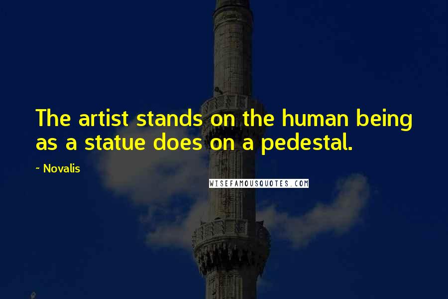 Novalis Quotes: The artist stands on the human being as a statue does on a pedestal.