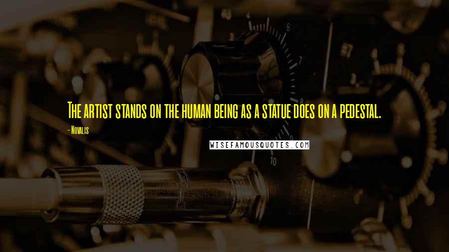 Novalis Quotes: The artist stands on the human being as a statue does on a pedestal.