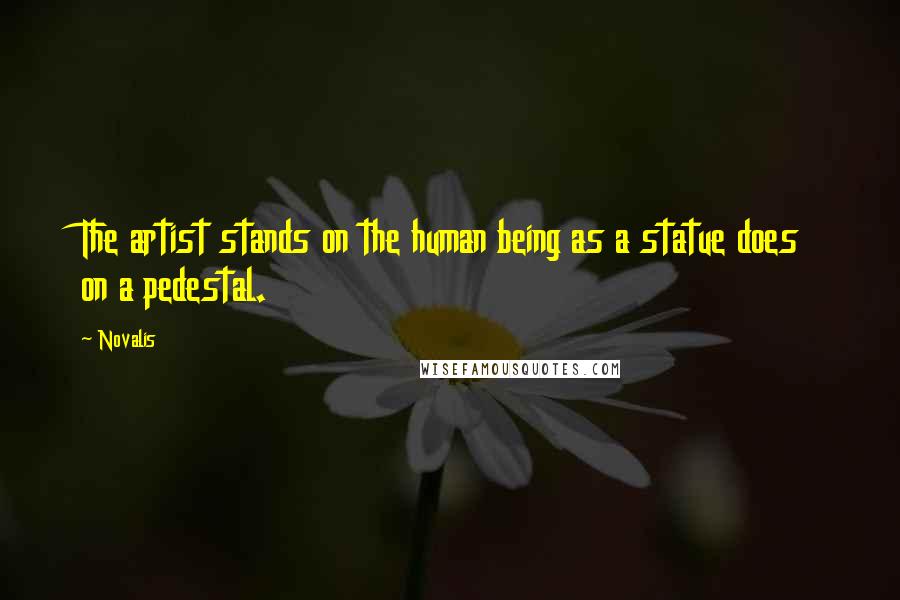 Novalis Quotes: The artist stands on the human being as a statue does on a pedestal.