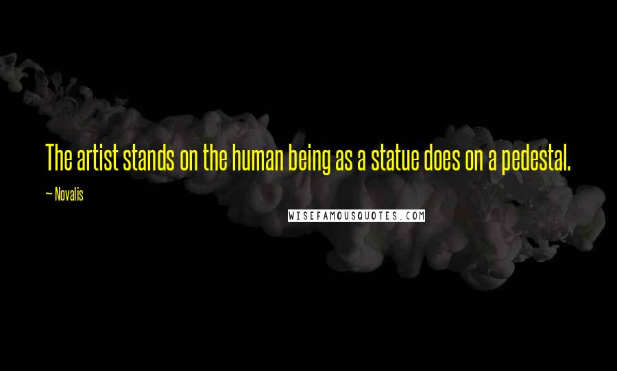 Novalis Quotes: The artist stands on the human being as a statue does on a pedestal.