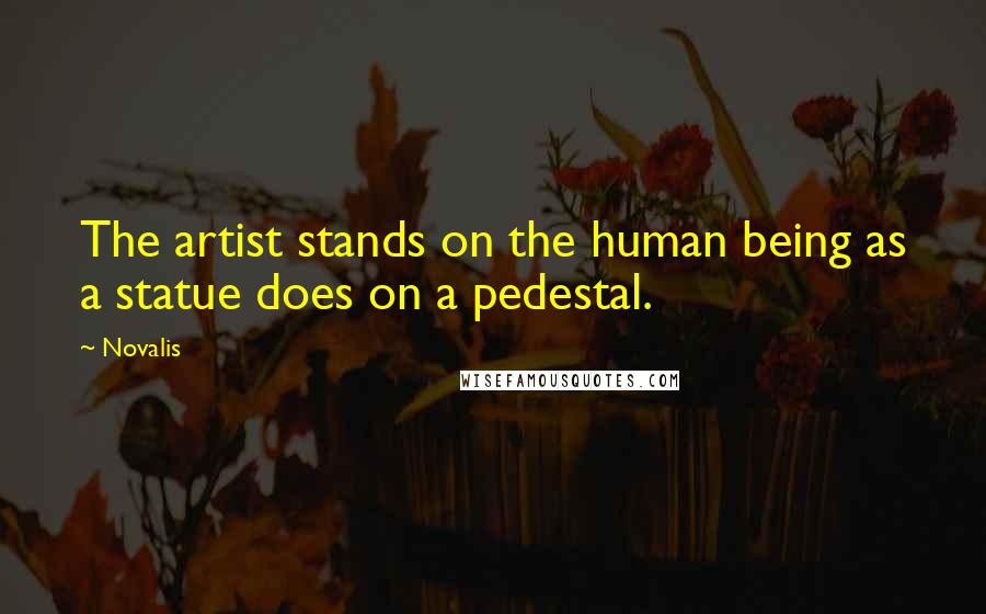 Novalis Quotes: The artist stands on the human being as a statue does on a pedestal.