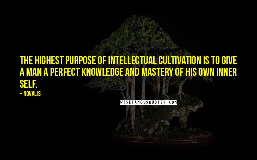 Novalis Quotes: The highest purpose of intellectual cultivation is to give a man a perfect knowledge and mastery of his own inner self.