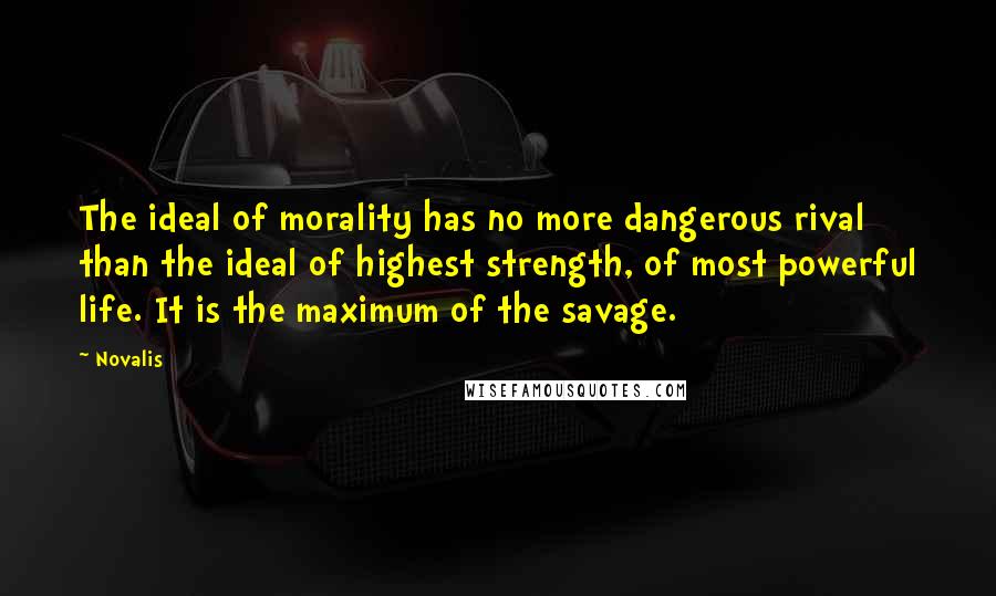 Novalis Quotes: The ideal of morality has no more dangerous rival than the ideal of highest strength, of most powerful life. It is the maximum of the savage.