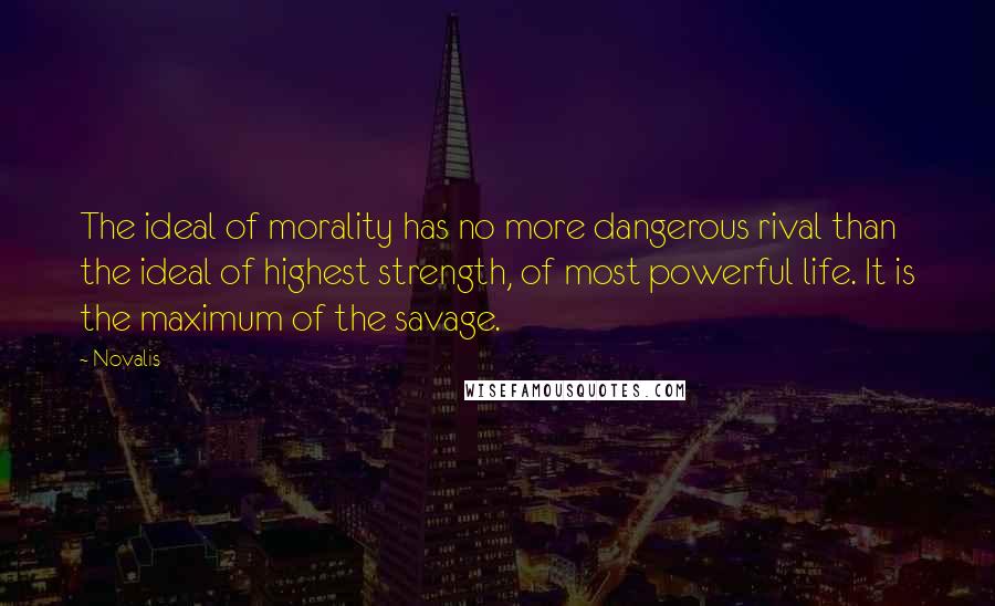 Novalis Quotes: The ideal of morality has no more dangerous rival than the ideal of highest strength, of most powerful life. It is the maximum of the savage.