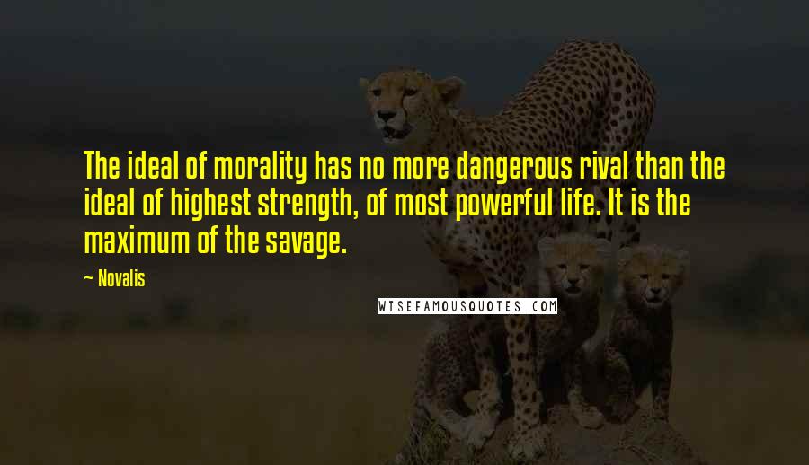 Novalis Quotes: The ideal of morality has no more dangerous rival than the ideal of highest strength, of most powerful life. It is the maximum of the savage.