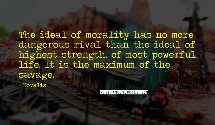 Novalis Quotes: The ideal of morality has no more dangerous rival than the ideal of highest strength, of most powerful life. It is the maximum of the savage.