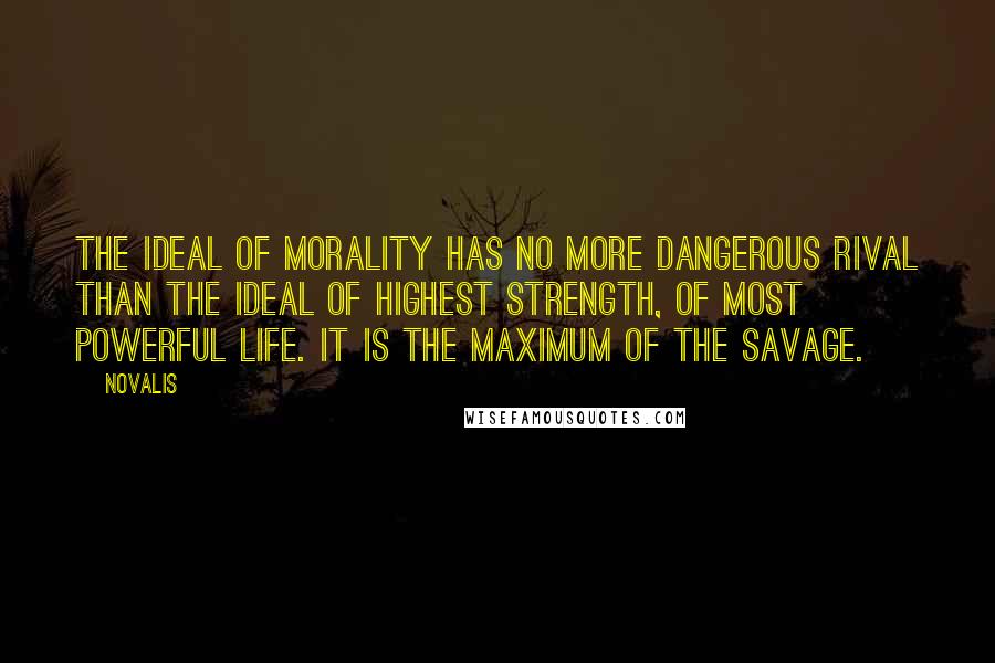 Novalis Quotes: The ideal of morality has no more dangerous rival than the ideal of highest strength, of most powerful life. It is the maximum of the savage.