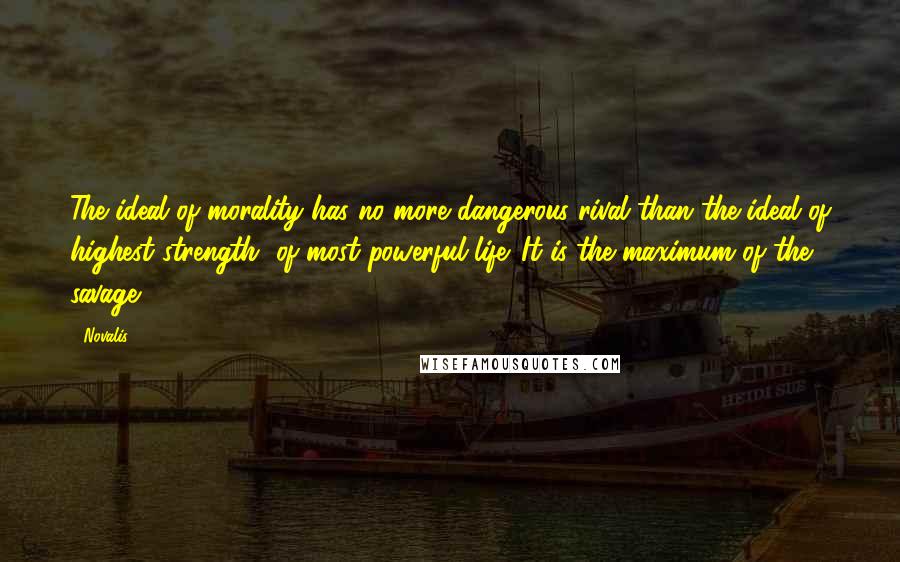 Novalis Quotes: The ideal of morality has no more dangerous rival than the ideal of highest strength, of most powerful life. It is the maximum of the savage.