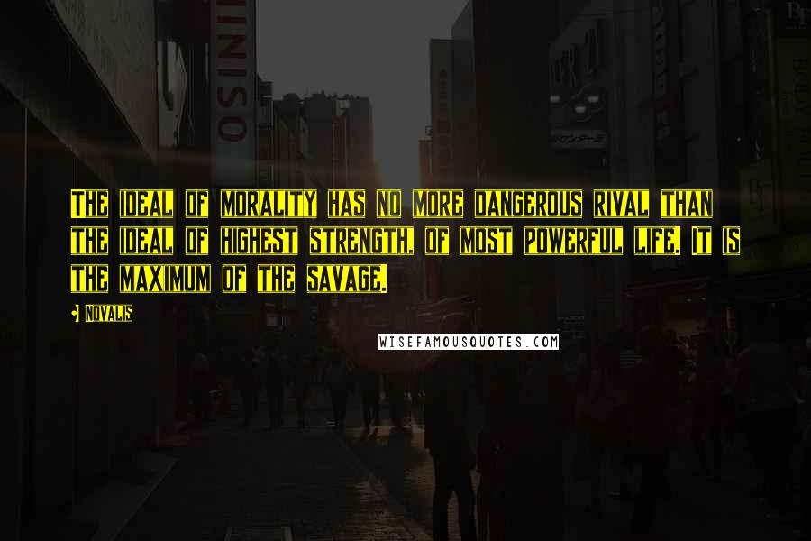 Novalis Quotes: The ideal of morality has no more dangerous rival than the ideal of highest strength, of most powerful life. It is the maximum of the savage.