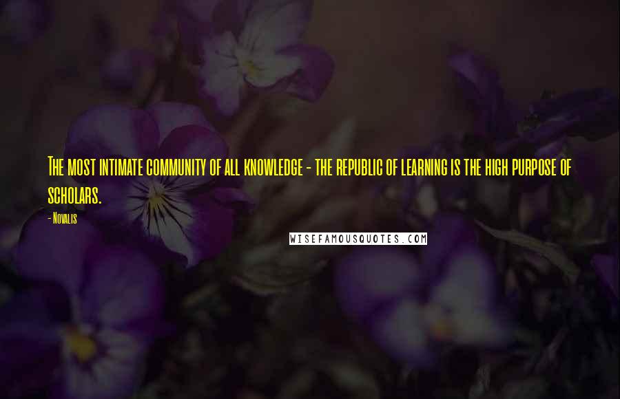 Novalis Quotes: The most intimate community of all knowledge - the republic of learning is the high purpose of scholars.