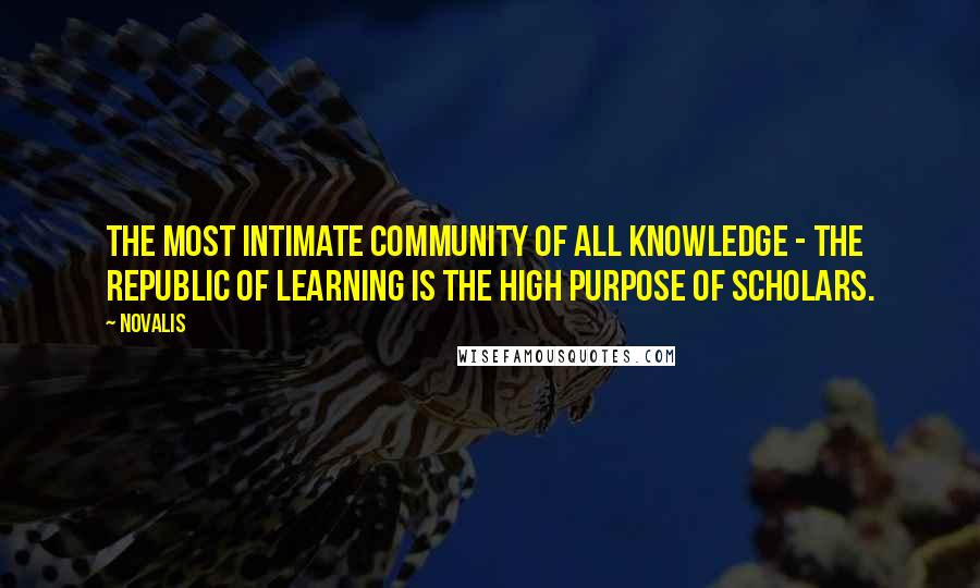 Novalis Quotes: The most intimate community of all knowledge - the republic of learning is the high purpose of scholars.
