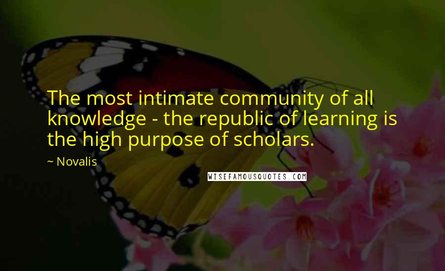 Novalis Quotes: The most intimate community of all knowledge - the republic of learning is the high purpose of scholars.