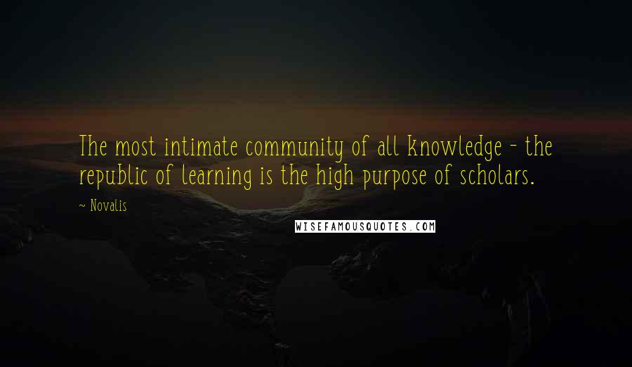 Novalis Quotes: The most intimate community of all knowledge - the republic of learning is the high purpose of scholars.