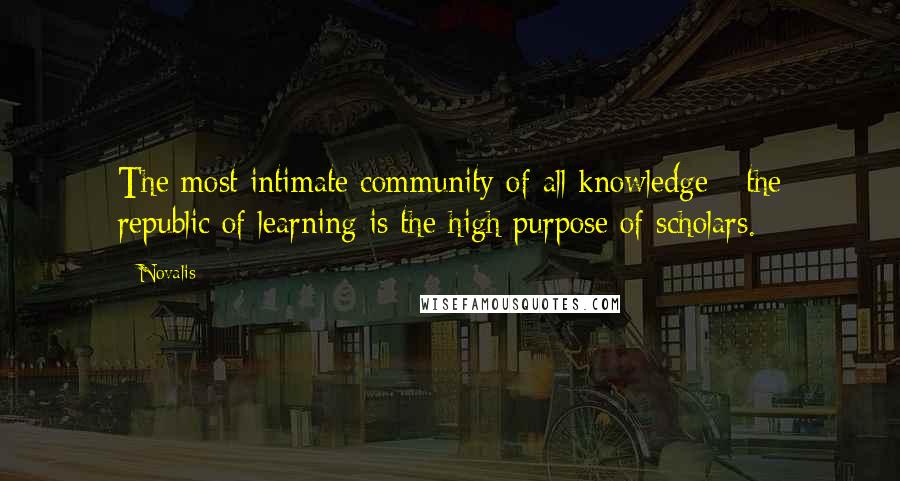 Novalis Quotes: The most intimate community of all knowledge - the republic of learning is the high purpose of scholars.