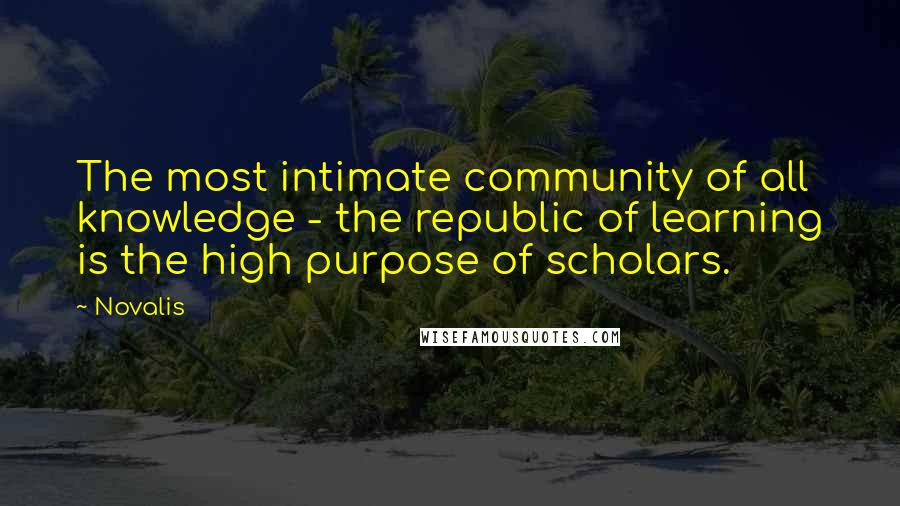 Novalis Quotes: The most intimate community of all knowledge - the republic of learning is the high purpose of scholars.