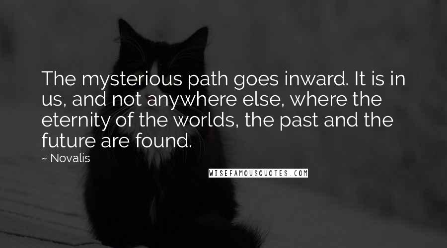 Novalis Quotes: The mysterious path goes inward. It is in us, and not anywhere else, where the eternity of the worlds, the past and the future are found.