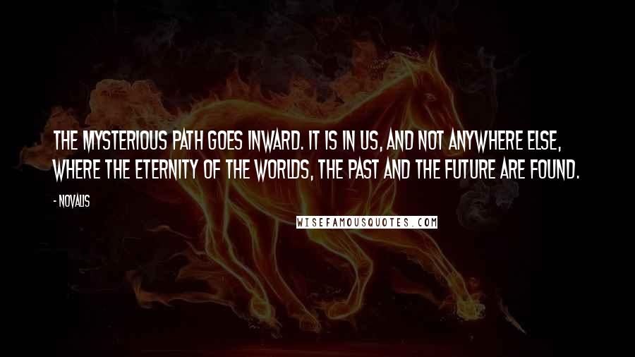 Novalis Quotes: The mysterious path goes inward. It is in us, and not anywhere else, where the eternity of the worlds, the past and the future are found.