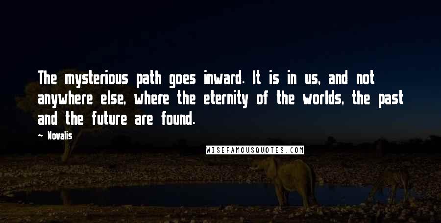 Novalis Quotes: The mysterious path goes inward. It is in us, and not anywhere else, where the eternity of the worlds, the past and the future are found.