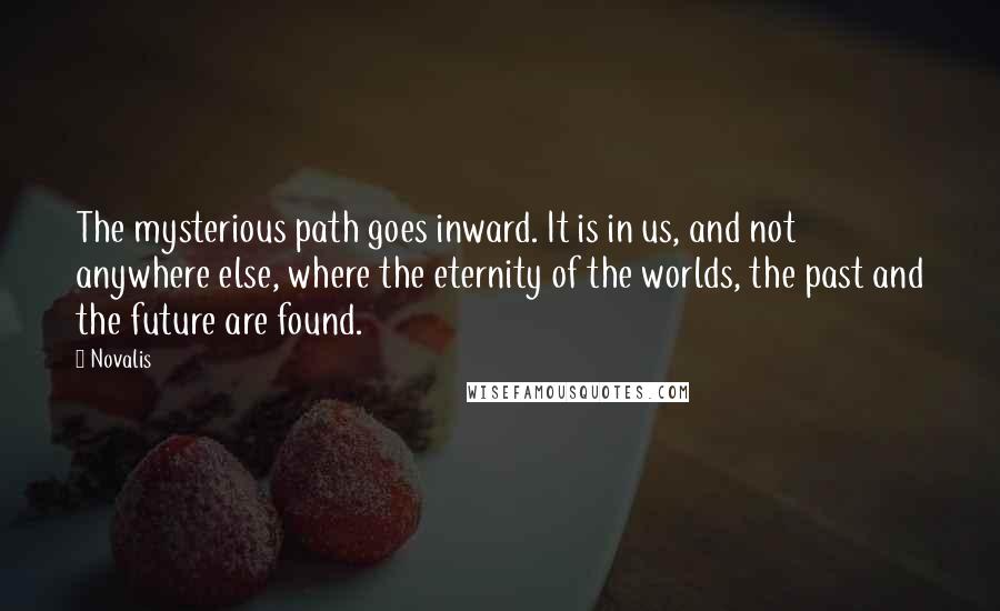 Novalis Quotes: The mysterious path goes inward. It is in us, and not anywhere else, where the eternity of the worlds, the past and the future are found.