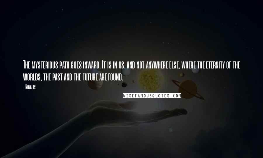 Novalis Quotes: The mysterious path goes inward. It is in us, and not anywhere else, where the eternity of the worlds, the past and the future are found.