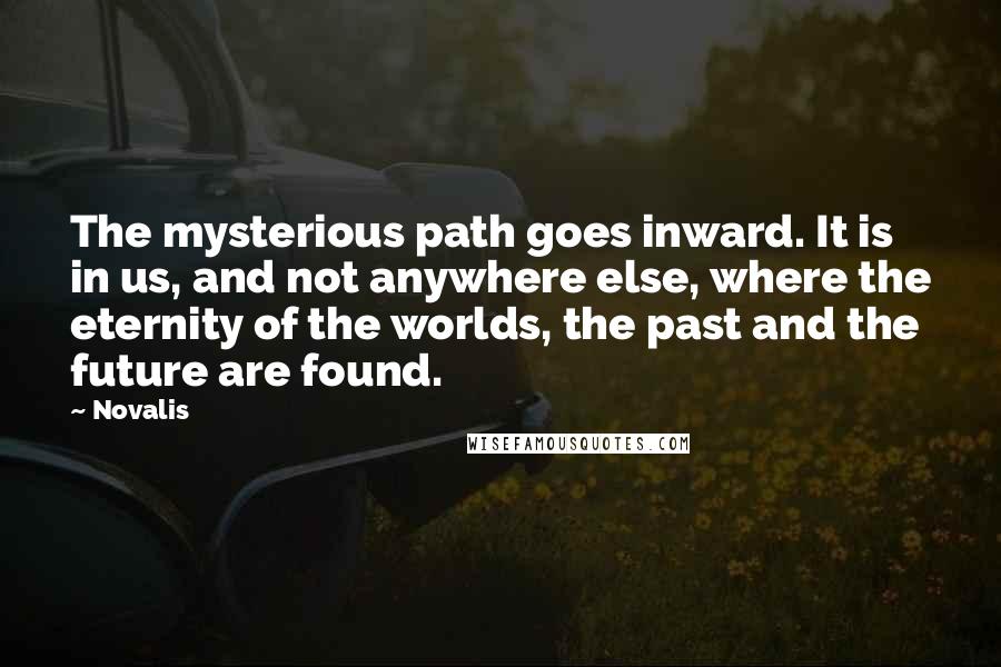 Novalis Quotes: The mysterious path goes inward. It is in us, and not anywhere else, where the eternity of the worlds, the past and the future are found.