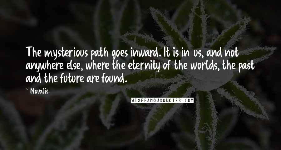 Novalis Quotes: The mysterious path goes inward. It is in us, and not anywhere else, where the eternity of the worlds, the past and the future are found.