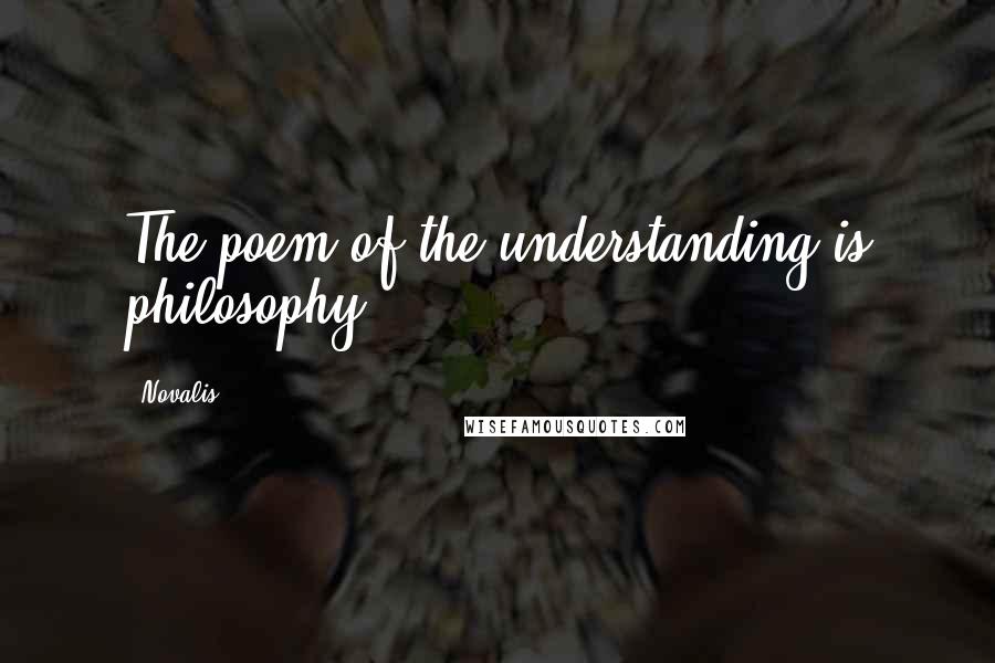 Novalis Quotes: The poem of the understanding is philosophy.