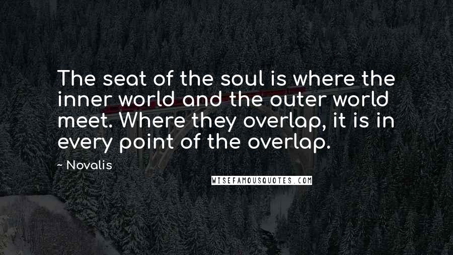 Novalis Quotes: The seat of the soul is where the inner world and the outer world meet. Where they overlap, it is in every point of the overlap.