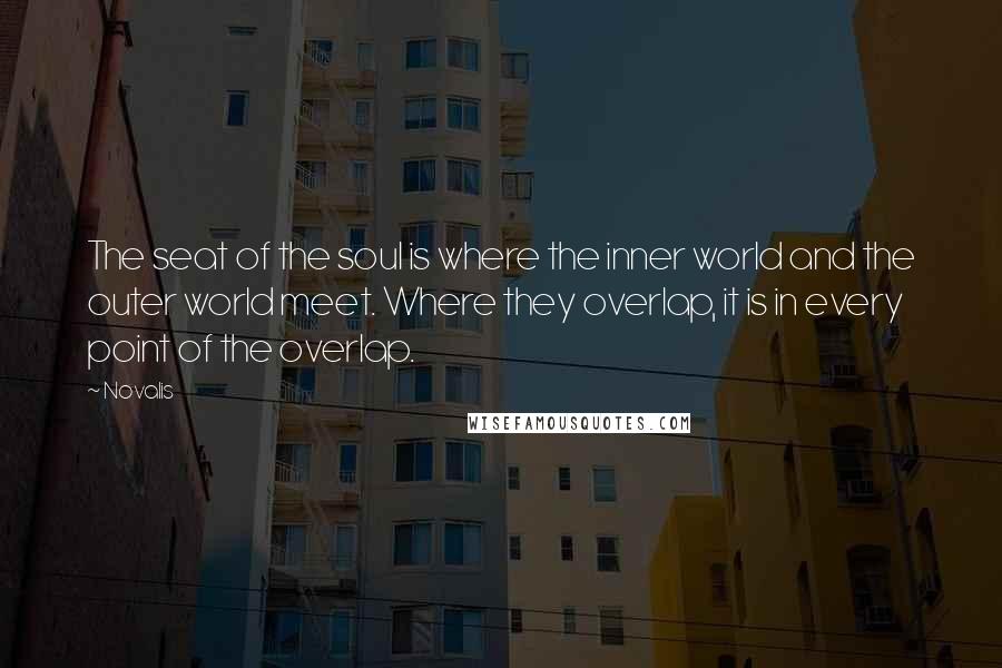 Novalis Quotes: The seat of the soul is where the inner world and the outer world meet. Where they overlap, it is in every point of the overlap.