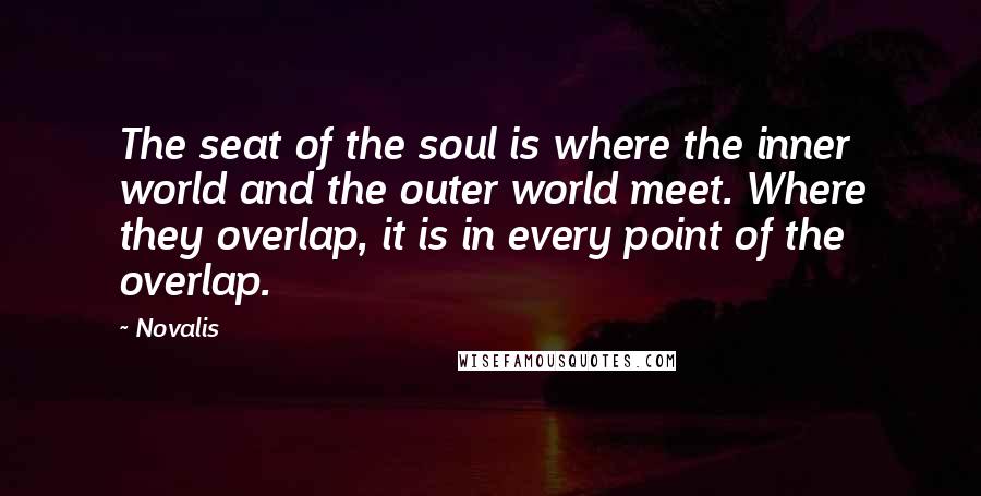 Novalis Quotes: The seat of the soul is where the inner world and the outer world meet. Where they overlap, it is in every point of the overlap.