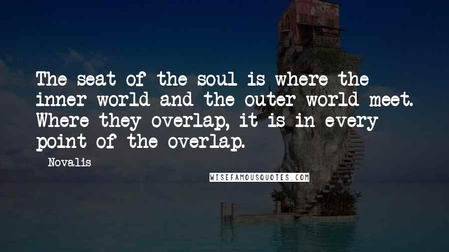 Novalis Quotes: The seat of the soul is where the inner world and the outer world meet. Where they overlap, it is in every point of the overlap.