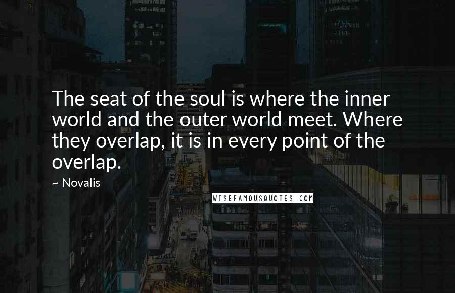 Novalis Quotes: The seat of the soul is where the inner world and the outer world meet. Where they overlap, it is in every point of the overlap.