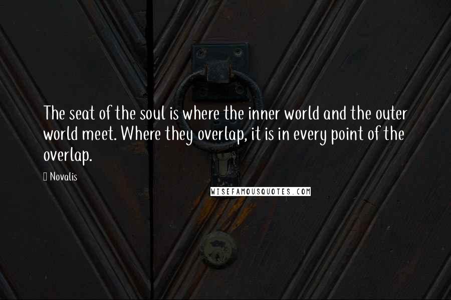 Novalis Quotes: The seat of the soul is where the inner world and the outer world meet. Where they overlap, it is in every point of the overlap.
